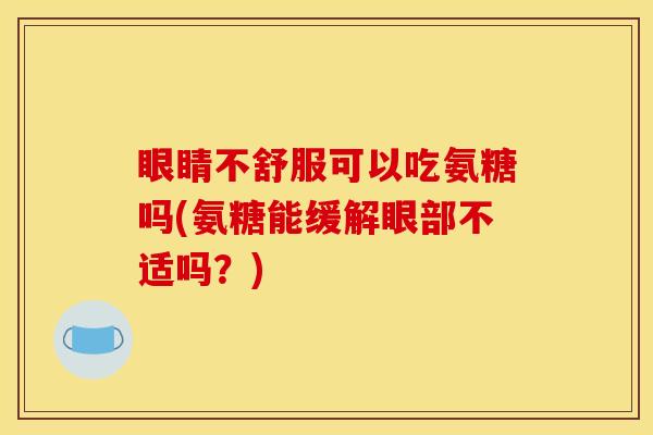 眼睛不舒服可以吃氨糖吗(氨糖能缓解眼部不适吗？)