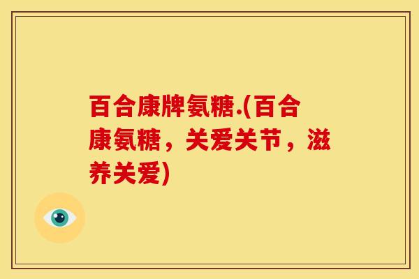 百合康牌氨糖.(百合康氨糖，关爱关节，滋养关爱)