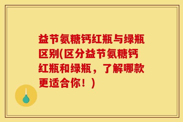益节氨糖钙红瓶与绿瓶区别(区分益节氨糖钙红瓶和绿瓶，了解哪款更适合你！)