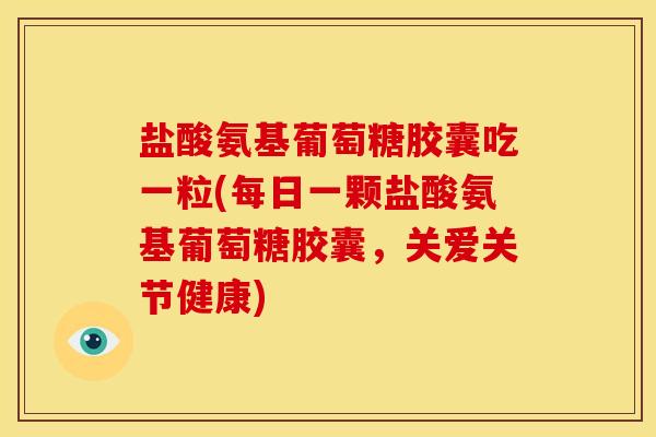 盐酸氨基葡萄糖胶囊吃一粒(每日一颗盐酸氨基葡萄糖胶囊，关爱关节健康)