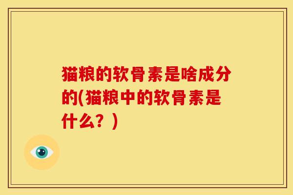 猫粮的软骨素是啥成分的(猫粮中的软骨素是什么？)