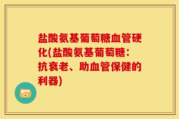 盐酸氨基葡萄糖血管硬化(盐酸氨基葡萄糖：抗衰老、助血管保健的利器)