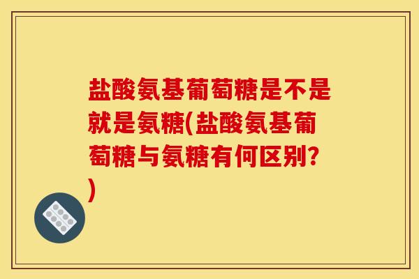 盐酸氨基葡萄糖是不是就是氨糖(盐酸氨基葡萄糖与氨糖有何区别？)