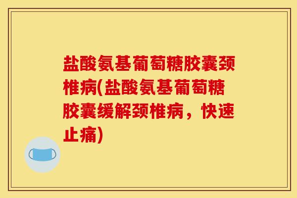 盐酸氨基葡萄糖胶囊颈椎病(盐酸氨基葡萄糖胶囊缓解颈椎病，快速止痛)