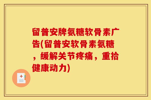留普安牌氨糖软骨素广告(留普安软骨素氨糖，缓解关节疼痛，重拾健康动力)