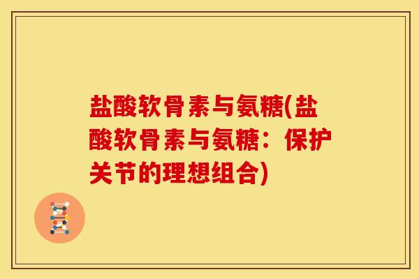 盐酸软骨素与氨糖(盐酸软骨素与氨糖：保护关节的理想组合)