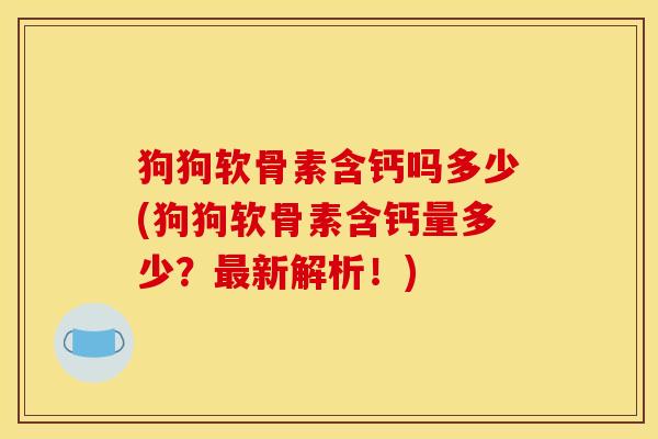 狗狗软骨素含钙吗多少(狗狗软骨素含钙量多少？最新解析！)