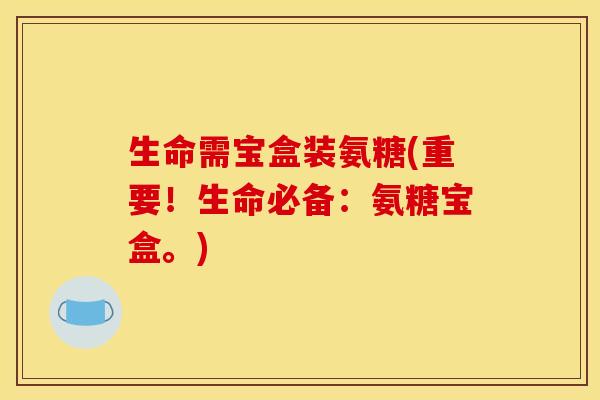 生命需宝盒装氨糖(重要！生命必备：氨糖宝盒。)