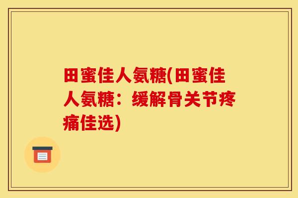 田蜜佳人氨糖(田蜜佳人氨糖：缓解骨关节疼痛佳选)
