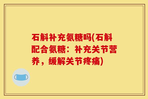 石斛补充氨糖吗(石斛配合氨糖：补充关节营养，缓解关节疼痛)
