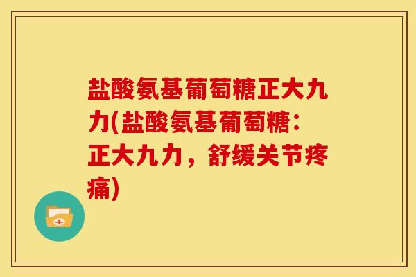 盐酸氨基葡萄糖正大九力(盐酸氨基葡萄糖：正大九力，舒缓关节疼痛)