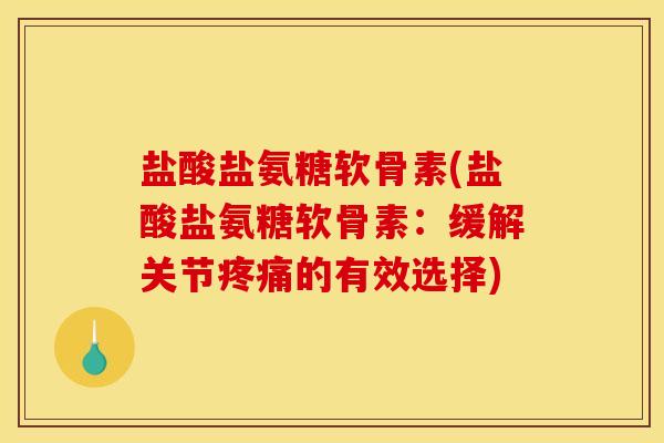 盐酸盐氨糖软骨素(盐酸盐氨糖软骨素：缓解关节疼痛的有效选择)