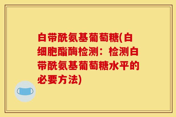 白带酰氨基葡萄糖(白细胞酯酶检测：检测白带酰氨基葡萄糖水平的必要方法)