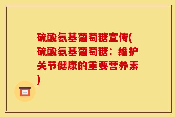 硫酸氨基葡萄糖宣传(硫酸氨基葡萄糖：维护关节健康的重要营养素)
