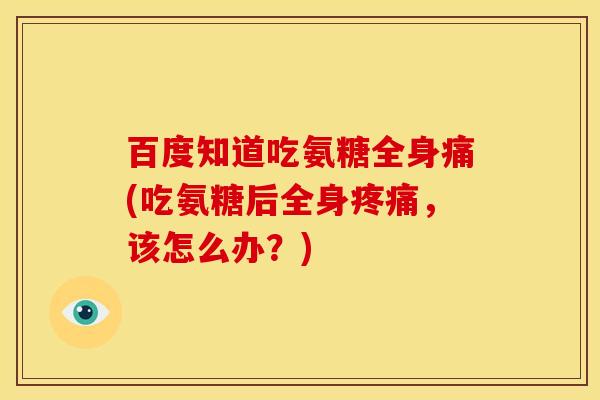百度知道吃氨糖全身痛(吃氨糖后全身疼痛，该怎么办？)