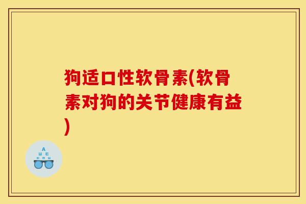 狗适口性软骨素(软骨素对狗的关节健康有益)