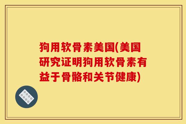 狗用软骨素美国(美国研究证明狗用软骨素有益于骨骼和关节健康)