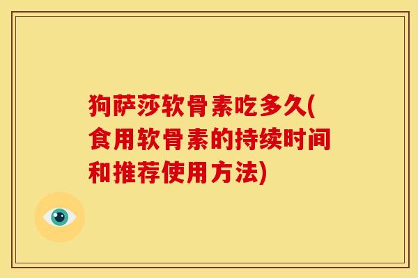 狗萨莎软骨素吃多久(食用软骨素的持续时间和推荐使用方法)