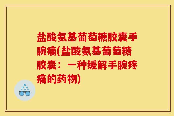 盐酸氨基葡萄糖胶囊手腕痛(盐酸氨基葡萄糖胶囊：一种缓解手腕疼痛的药物)