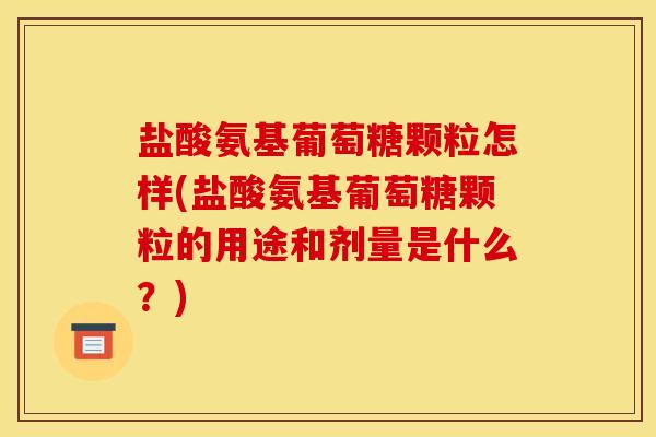 盐酸氨基葡萄糖颗粒怎样(盐酸氨基葡萄糖颗粒的用途和剂量是什么？)