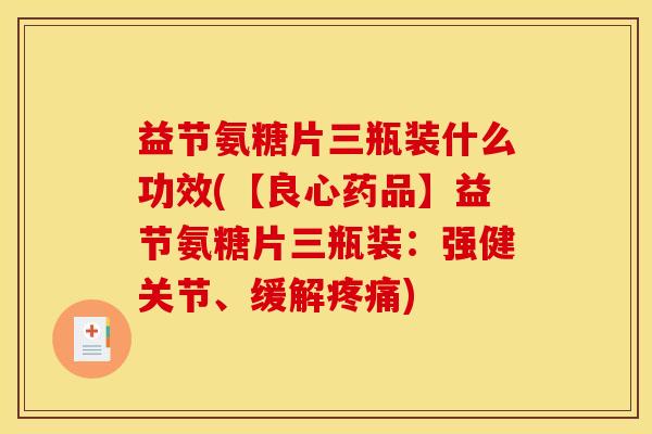 益节氨糖片三瓶装什么功效(【良心药品】益节氨糖片三瓶装：强健关节、缓解疼痛)