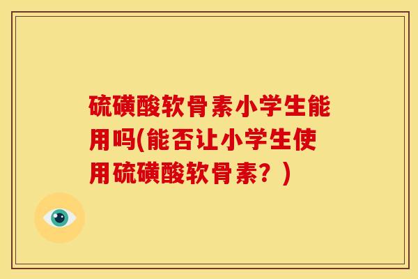 硫磺酸软骨素小学生能用吗(能否让小学生使用硫磺酸软骨素？)