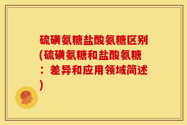 硫磺氨糖盐酸氨糖区别(硫磺氨糖和盐酸氨糖：差异和应用领域简述)
