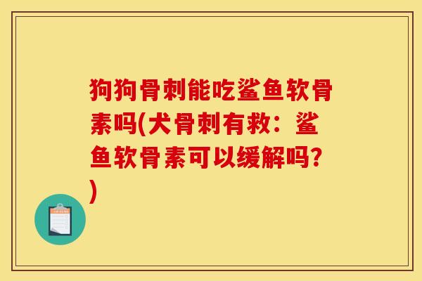 狗狗骨刺能吃鲨鱼软骨素吗(犬骨刺有救：鲨鱼软骨素可以缓解吗？)