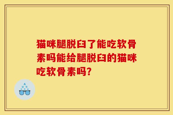 猫咪腿脱臼了能吃软骨素吗能给腿脱臼的猫咪吃软骨素吗？