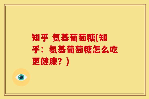 知乎 氨基葡萄糖(知乎：氨基葡萄糖怎么吃更健康？)