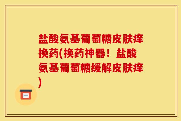 盐酸氨基葡萄糖皮肤痒换药(换药神器！盐酸氨基葡萄糖缓解皮肤痒)