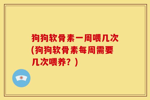 狗狗软骨素一周喂几次(狗狗软骨素每周需要几次喂养？)