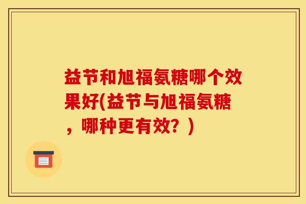 益节和旭福氨糖哪个效果好(益节与旭福氨糖，哪种更有效？)