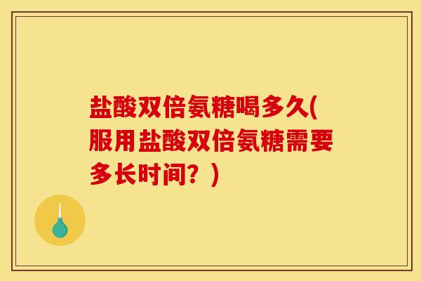 盐酸双倍氨糖喝多久(服用盐酸双倍氨糖需要多长时间？)