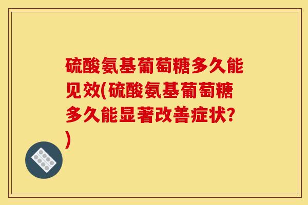 硫酸氨基葡萄糖多久能见效(硫酸氨基葡萄糖多久能显著改善症状？)