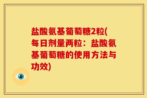 盐酸氨基葡萄糖2粒(每日剂量两粒：盐酸氨基葡萄糖的使用方法与功效)