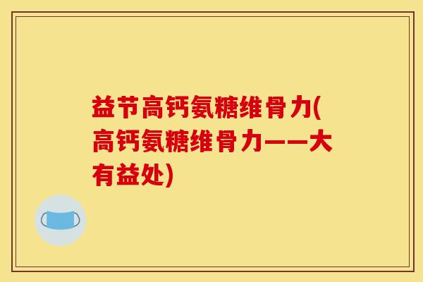 益节高钙氨糖维骨力(高钙氨糖维骨力——大有益处)