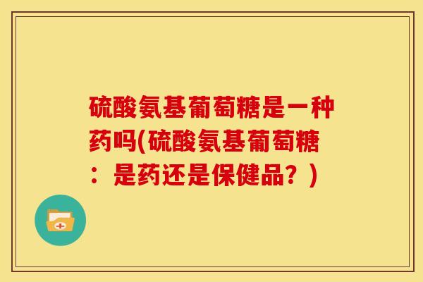 硫酸氨基葡萄糖是一种药吗(硫酸氨基葡萄糖：是药还是保健品？)