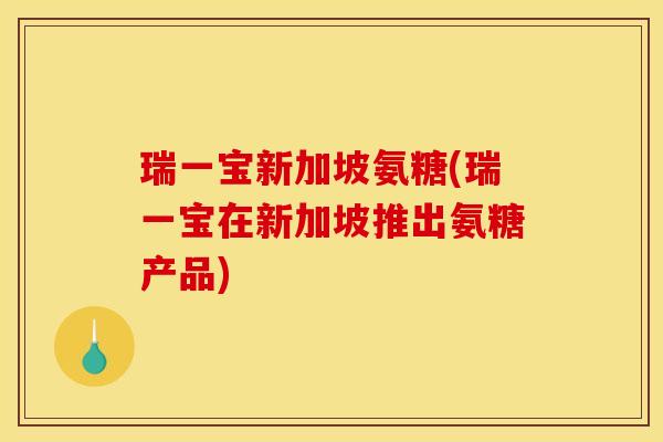 瑞一宝新加坡氨糖(瑞一宝在新加坡推出氨糖产品)