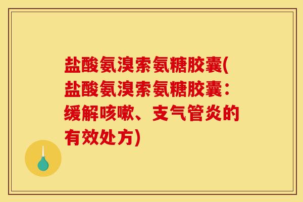 盐酸氨溴索氨糖胶囊(盐酸氨溴索氨糖胶囊：缓解咳嗽、支气管炎的有效处方)