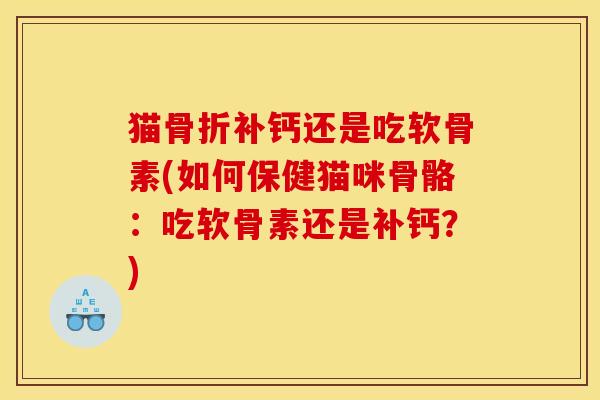 猫骨折补钙还是吃软骨素(如何保健猫咪骨骼：吃软骨素还是补钙？)