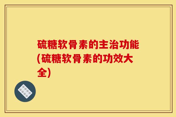 硫糖软骨素的主治功能(硫糖软骨素的功效大全)
