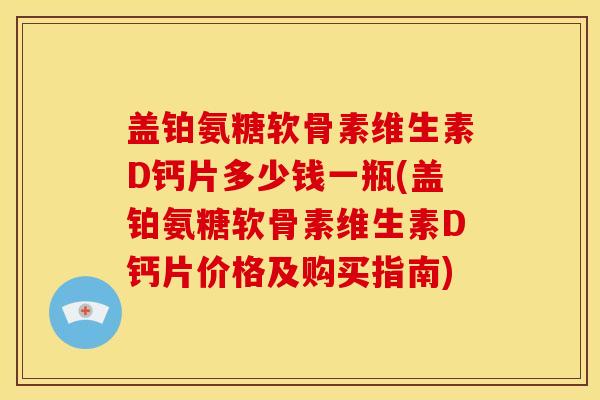 盖铂氨糖软骨素维生素D钙片多少钱一瓶(盖铂氨糖软骨素维生素D钙片价格及购买指南)
