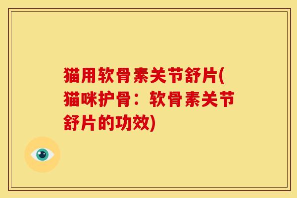 猫用软骨素关节舒片(猫咪护骨：软骨素关节舒片的功效)