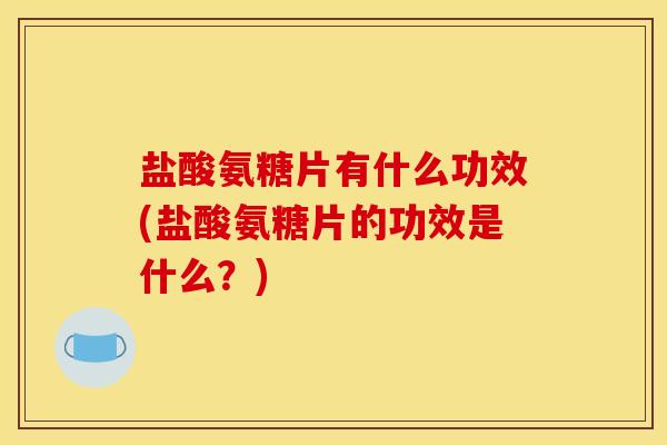 盐酸氨糖片有什么功效(盐酸氨糖片的功效是什么？)