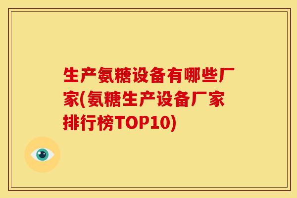 生产氨糖设备有哪些厂家(氨糖生产设备厂家排行榜TOP10)