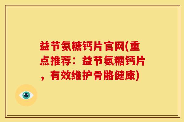益节氨糖钙片官网(重点推荐：益节氨糖钙片，有效维护骨骼健康)