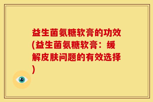 益生菌氨糖软膏的功效(益生菌氨糖软膏：缓解皮肤问题的有效选择)