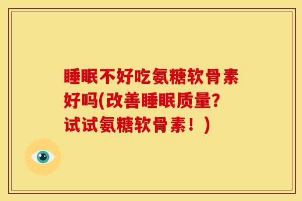 睡眠不好吃氨糖软骨素好吗(改善睡眠质量？试试氨糖软骨素！)