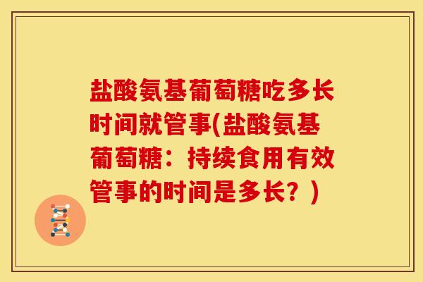 盐酸氨基葡萄糖吃多长时间就管事(盐酸氨基葡萄糖：持续食用有效管事的时间是多长？)